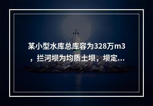 某小型水库总库容为328万m3 ，拦河坝为均质土坝，坝定高