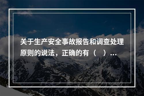 关于生产安全事故报告和调查处理原则的说法，正确的有（　）。