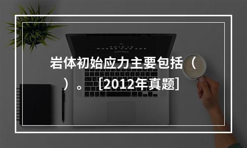 岩体初始应力主要包括（　　）。［2012年真题］