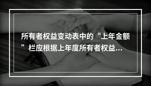 所有者权益变动表中的“上年金额”栏应根据上年度所有者权益变动