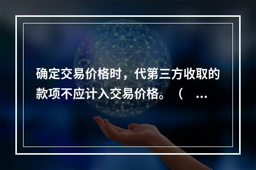 确定交易价格时，代第三方收取的款项不应计入交易价格。（　　）