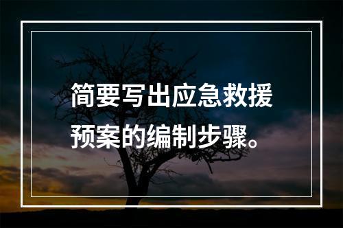 简要写出应急救援预案的编制步骤。