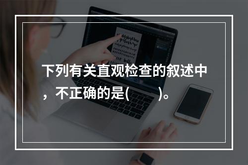 下列有关直观检查的叙述中，不正确的是(　　)。