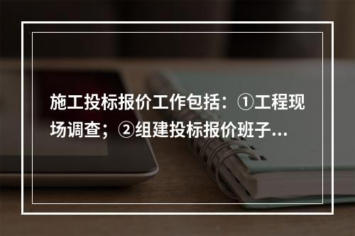 施工投标报价工作包括：①工程现场调查；②组建投标报价班子；③