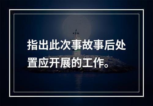 指出此次事故事后处置应开展的工作。