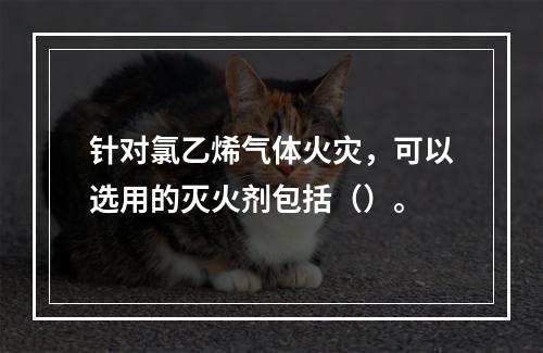 针对氯乙烯气体火灾，可以选用的灭火剂包括（）。