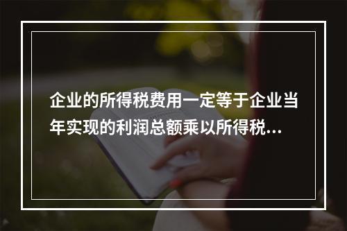 企业的所得税费用一定等于企业当年实现的利润总额乘以所得税税率