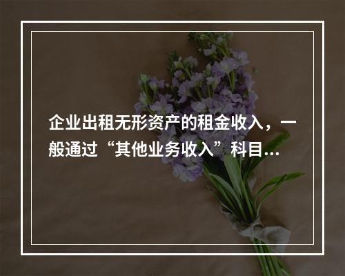 企业出租无形资产的租金收入，一般通过“其他业务收入”科目核算