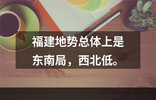 福建地势总体上是东南局，西北低。