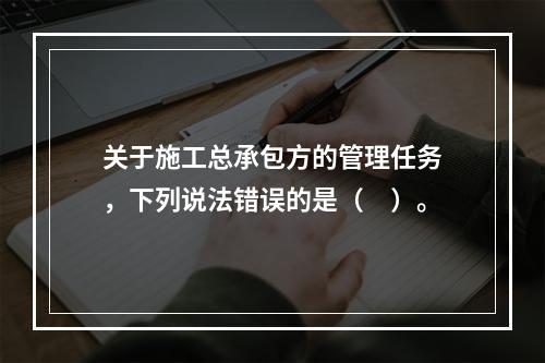 关于施工总承包方的管理任务，下列说法错误的是（　）。