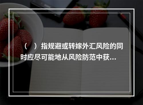 （　）指规避或转嫁外汇风险的同时应尽可能地从风险防范中获利。