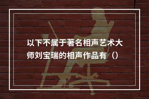 以下不属于著名相声艺术大师刘宝瑞的相声作品有（）