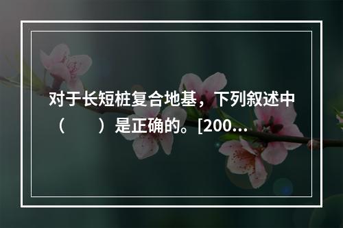 对于长短桩复合地基，下列叙述中（　　）是正确的。[2004