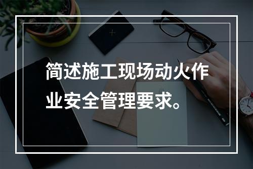 简述施工现场动火作业安全管理要求。