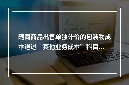 随同商品出售单独计价的包装物成本通过“其他业务成本”科目核算