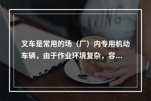 叉车是常用的场（厂）内专用机动车辆，由于作业环境复杂，容易发