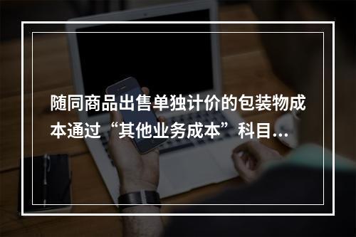 随同商品出售单独计价的包装物成本通过“其他业务成本”科目核算