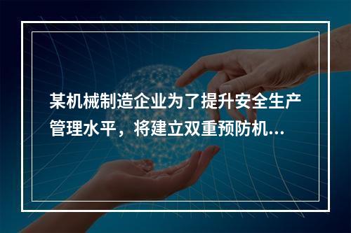 某机械制造企业为了提升安全生产管理水平，将建立双重预防机制纳