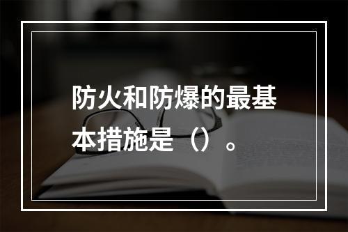 防火和防爆的最基本措施是（）。