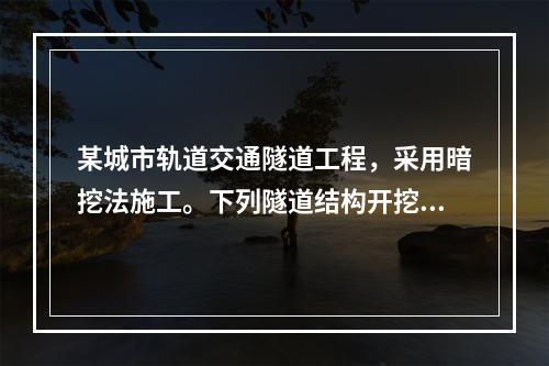 某城市轨道交通隧道工程，采用暗挖法施工。下列隧道结构开挖和初