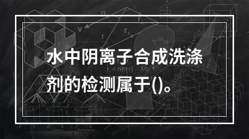 水中阴离子合成洗涤剂的检测属于()。