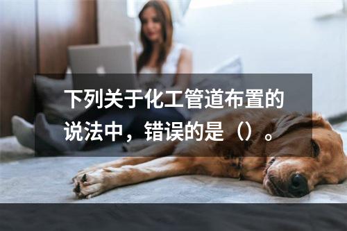 下列关于化工管道布置的说法中，错误的是（）。