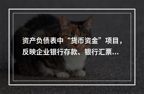 资产负债表中“货币资金”项目，反映企业银行存款、银行汇票存款