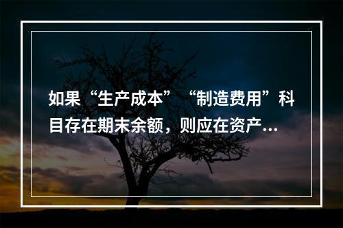 如果“生产成本”“制造费用”科目存在期末余额，则应在资产负债