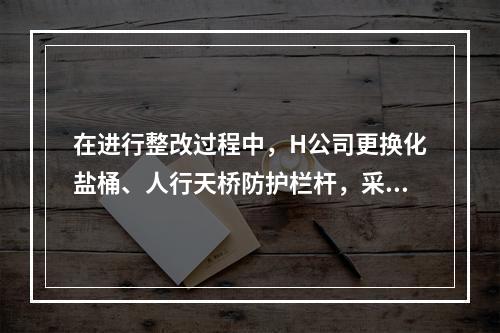 在进行整改过程中，H公司更换化盐桶、人行天桥防护栏杆，采取了