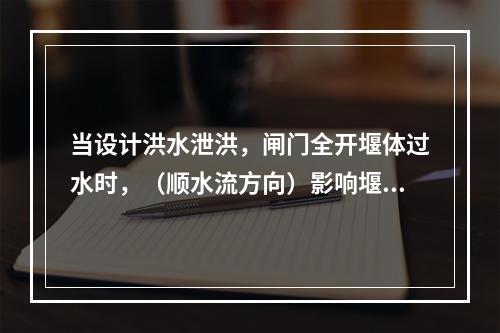 当设计洪水泄洪，闸门全开堰体过水时，（顺水流方向）影响堰体（