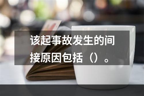 该起事故发生的间接原因包括（）。