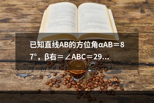 已知直线AB的方位角αAB＝87°，β右＝∠ABC＝290