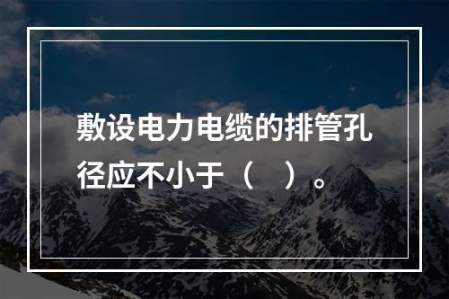 敷设电力电缆的排管孔径应不小于（　）。