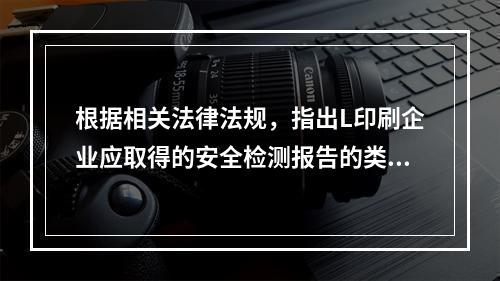 根据相关法律法规，指出L印刷企业应取得的安全检测报告的类别。