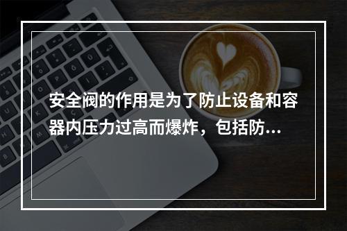 安全阀的作用是为了防止设备和容器内压力过高而爆炸，包括防止物