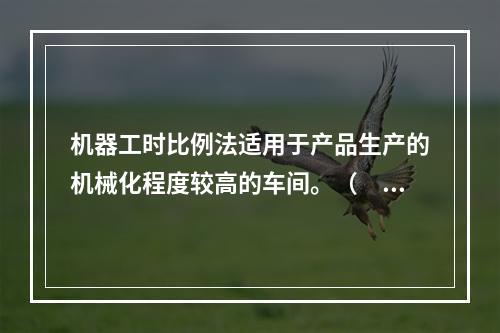 机器工时比例法适用于产品生产的机械化程度较高的车间。（　　）