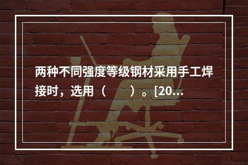 两种不同强度等级钢材采用手工焊接时，选用（　　）。[200