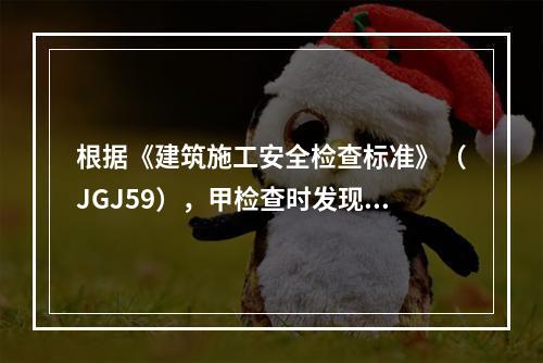 根据《建筑施工安全检查标准》（JGJ59），甲检查时发现落地