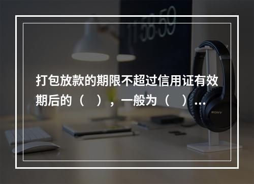 打包放款的期限不超过信用证有效期后的（　），一般为（　），最