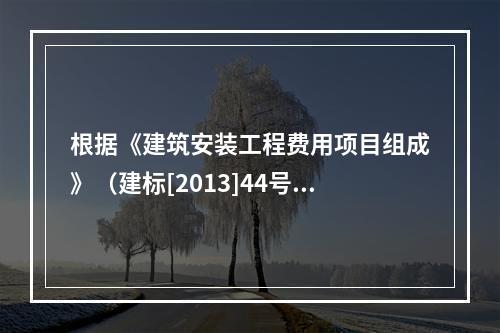 根据《建筑安装工程费用项目组成》（建标[2013]44号）