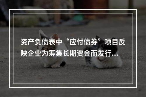 资产负债表中“应付债券”项目反映企业为筹集长期资金而发行的债