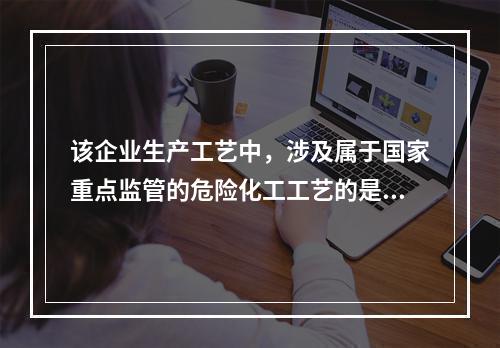 该企业生产工艺中，涉及属于国家重点监管的危险化工工艺的是（）