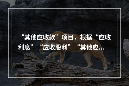 “其他应收款”项目，根据“应收利息”“应收股利”“其他应收款