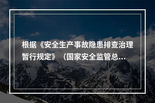 根据《安全生产事故隐患排查治理暂行规定》（国家安全监管总局令