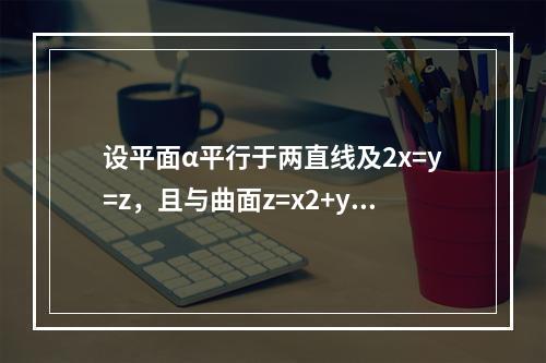 设平面α平行于两直线及2x=y=z，且与曲面z=x2+y2