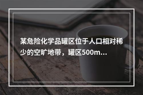 某危险化学品罐区位于人口相对稀少的空旷地带，罐区500m范围