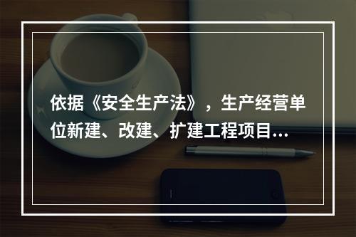 依据《安全生产法》，生产经营单位新建、改建、扩建工程项目的（