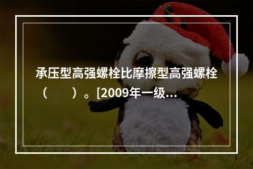 承压型高强螺栓比摩擦型高强螺栓（　　）。[2009年一级基