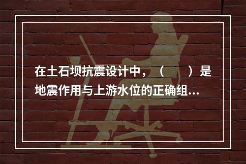 在土石坝抗震设计中，（　　）是地震作用与上游水位的正确组合