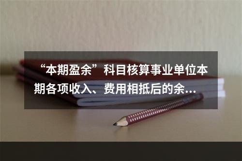 “本期盈余”科目核算事业单位本期各项收入、费用相抵后的余额。